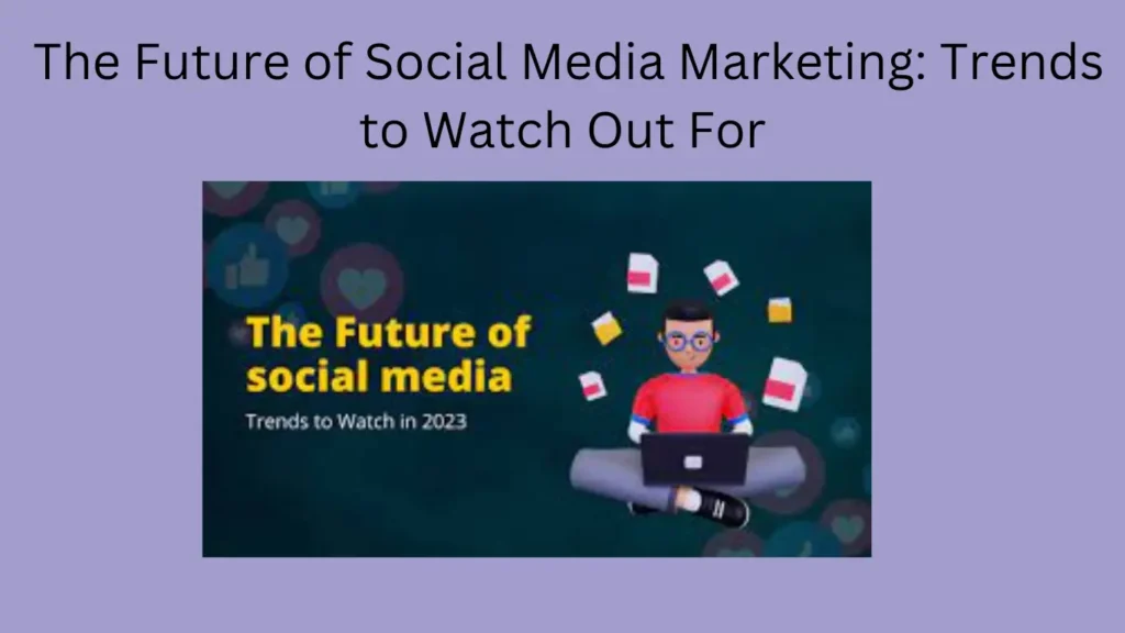 The Future of Social Media Marketing: Trends to Watch Out For